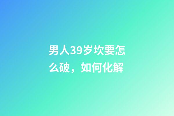 男人39岁坎要怎么破，如何化解