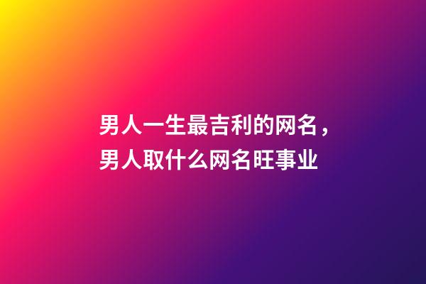 男人一生最吉利的网名，男人取什么网名旺事业