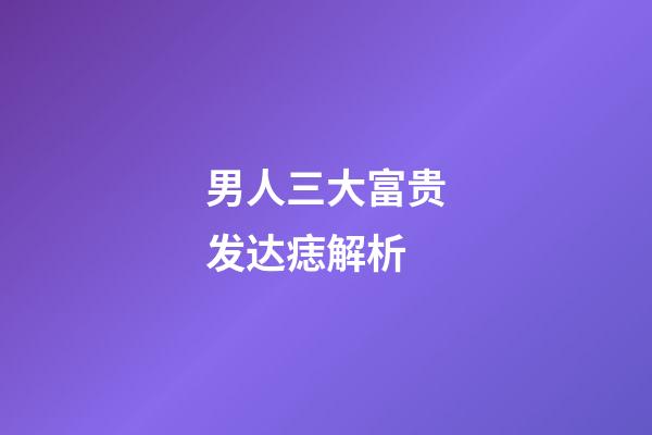 男人三大富贵发达痣解析