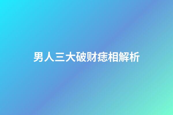 男人三大破财痣相解析