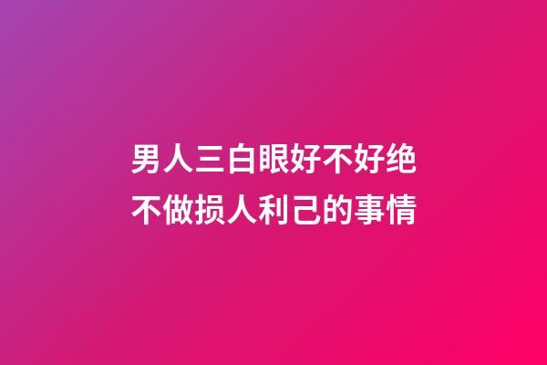 男人三白眼好不好?绝不做损人利己的事情