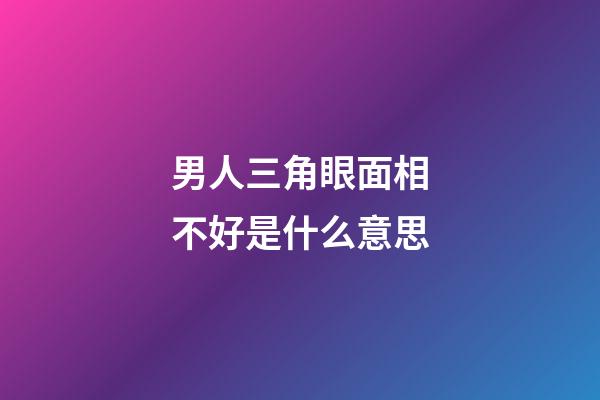男人三角眼面相不好是什么意思