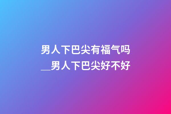 男人下巴尖有福气吗＿男人下巴尖好不好