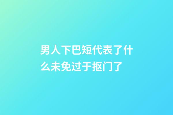 男人下巴短代表了什么?未免过于抠门了