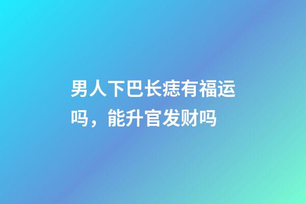 男人下巴长痣有福运吗，能升官发财吗