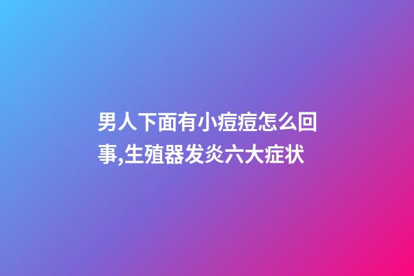 男人下面有小痘痘怎么回事,生殖器发炎六大症状-第1张-观点-玄机派