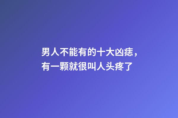 男人不能有的十大凶痣，有一颗就很叫人头疼了