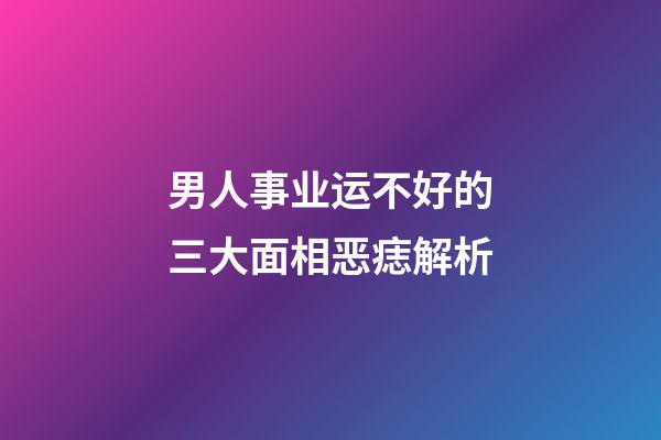 男人事业运不好的三大面相恶痣解析