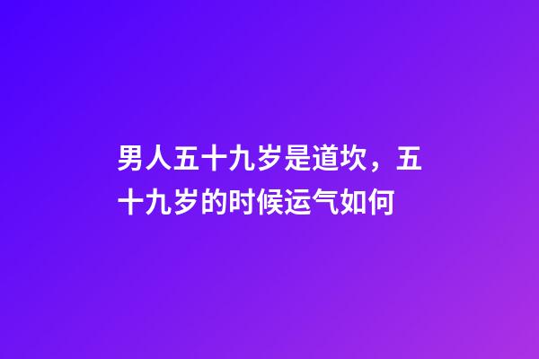 男人五十九岁是道坎，五十九岁的时候运气如何