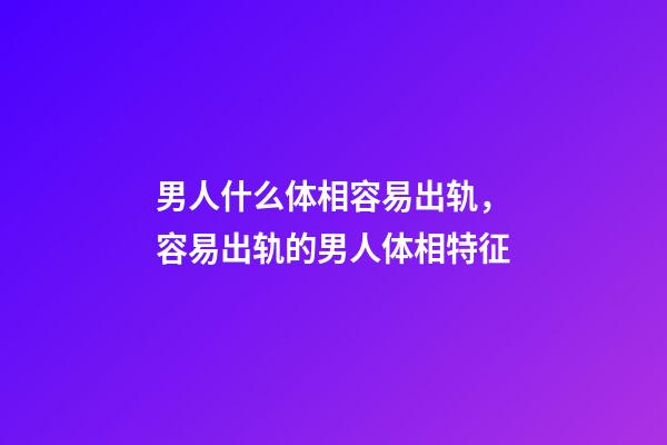 男人什么体相容易出轨，容易出轨的男人体相特征
