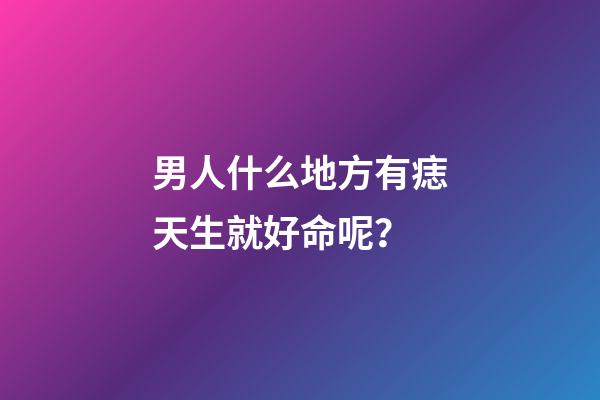 男人什么地方有痣天生就好命呢？