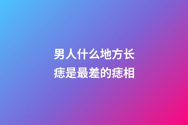男人什么地方长痣是最差的痣相