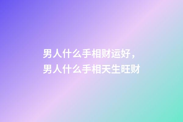 男人什么手相财运好，男人什么手相天生旺财
