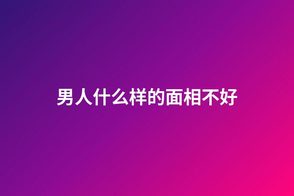 男人什么样的面相不好