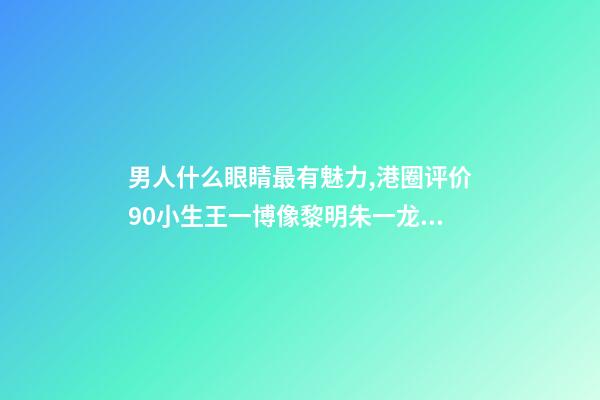 男人什么眼睛最有魅力,港圈评价90小生王一博像黎明朱一龙似梁朝伟-第1张-观点-玄机派