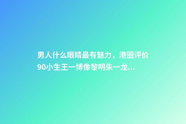 男人什么眼睛最有魅力，港圈评价90小生王一博像黎明朱一龙似梁朝伟-第1张-观点-玄机派