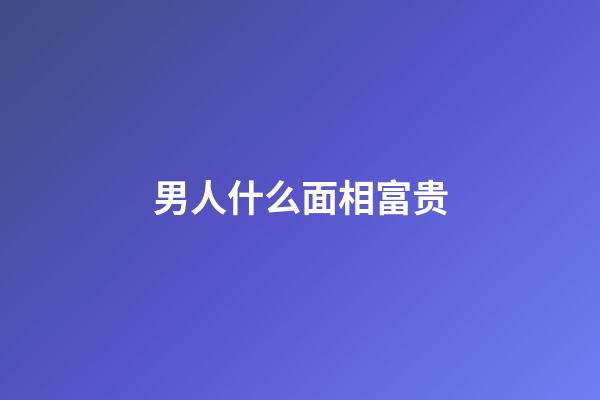 男人什么面相富贵