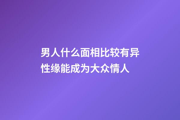 男人什么面相比较有异性缘能成为大众情人