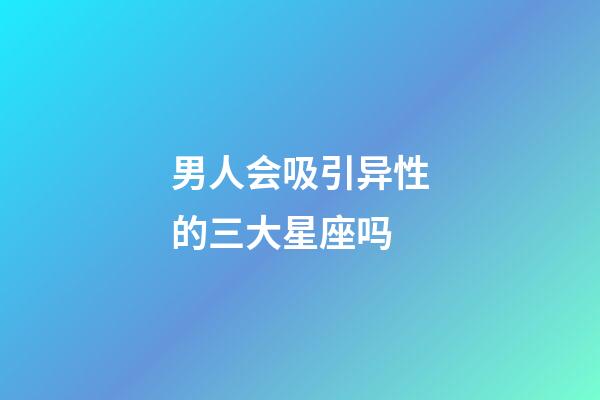 男人会吸引异性的三大星座吗-第1张-星座运势-玄机派