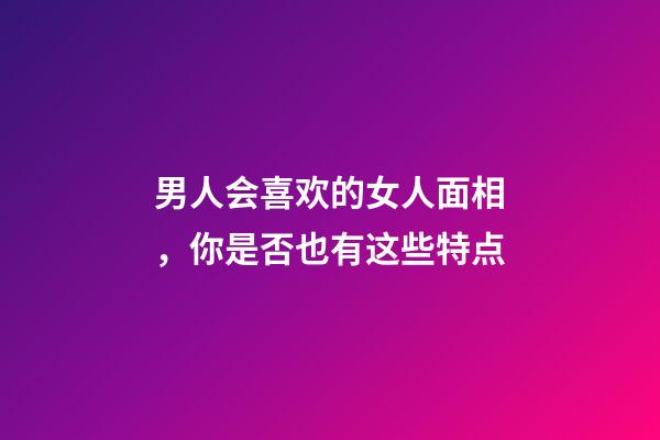男人会喜欢的女人面相，你是否也有这些特点