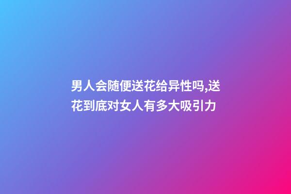 男人会随便送花给异性吗,送花到底对女人有多大吸引力-第1张-观点-玄机派