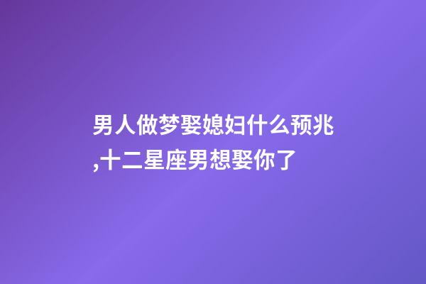 男人做梦娶媳妇什么预兆,十二星座男想娶你了-第1张-观点-玄机派