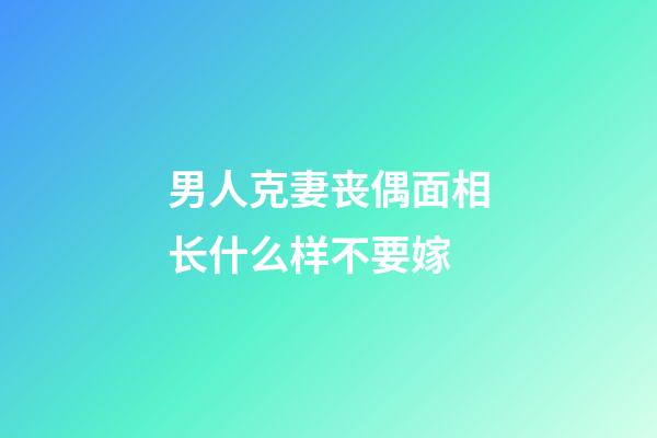 男人克妻丧偶面相长什么样不要嫁