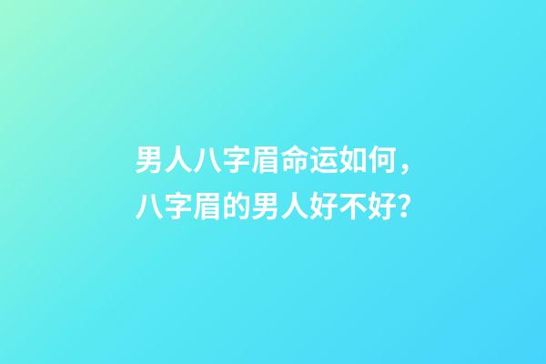 男人八字眉命运如何，八字眉的男人好不好？