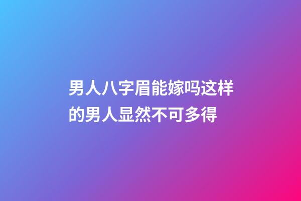 男人八字眉能嫁吗?这样的男人显然不可多得