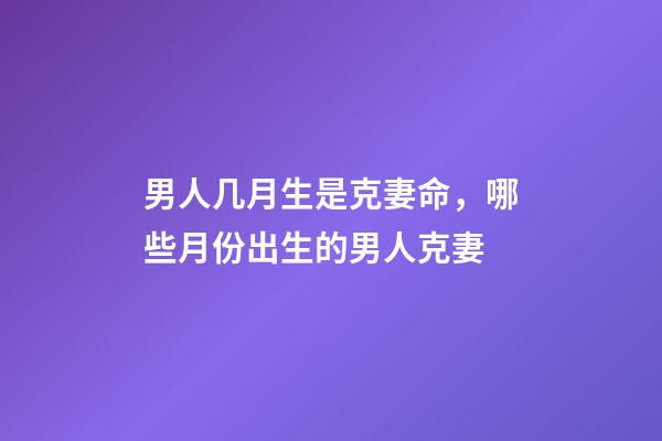 男人几月生是克妻命，哪些月份出生的男人克妻