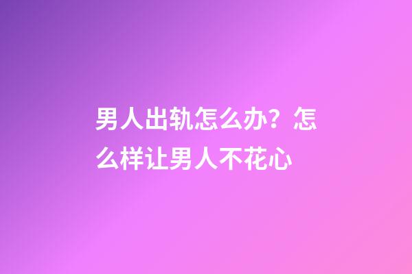 男人出轨怎么办？怎么样让男人不花心