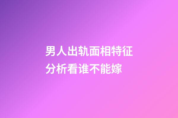 男人出轨面相特征分析看谁不能嫁
