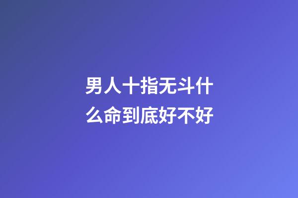 男人十指无斗什么命到底好不好