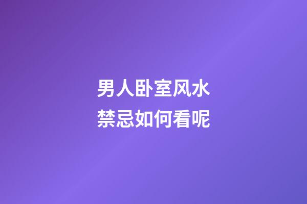 男人卧室风水禁忌如何看呢