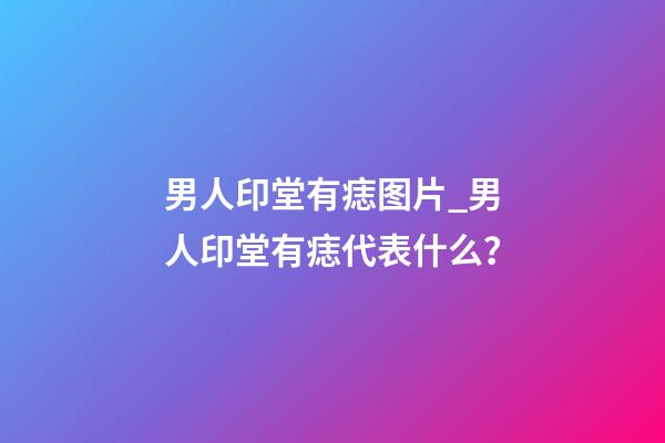 男人印堂有痣图片_男人印堂有痣代表什么？