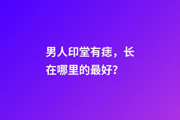 男人印堂有痣，长在哪里的最好？