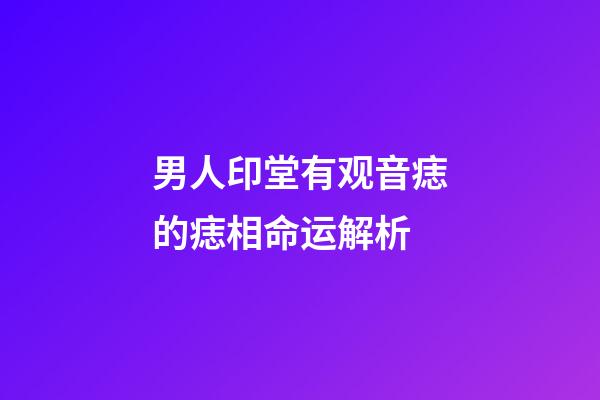 男人印堂有观音痣的痣相命运解析
