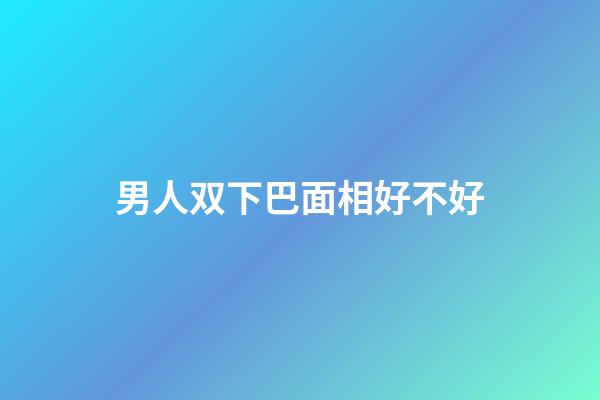 男人双下巴面相好不好