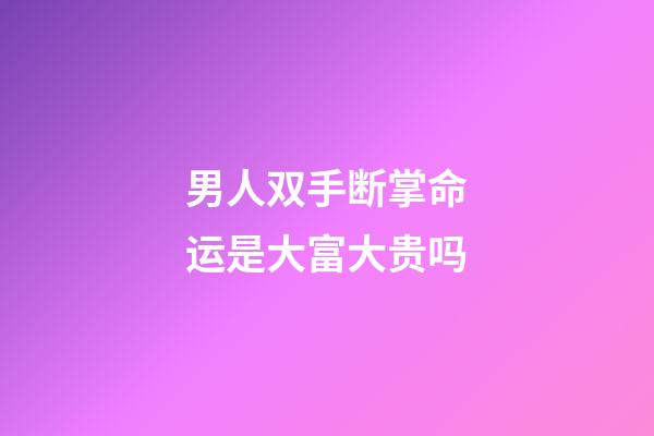 男人双手断掌命运是大富大贵吗