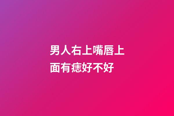 男人右上嘴唇上面有痣好不好
