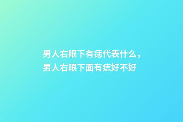 男人右眼下有痣代表什么，男人右眼下面有痣好不好