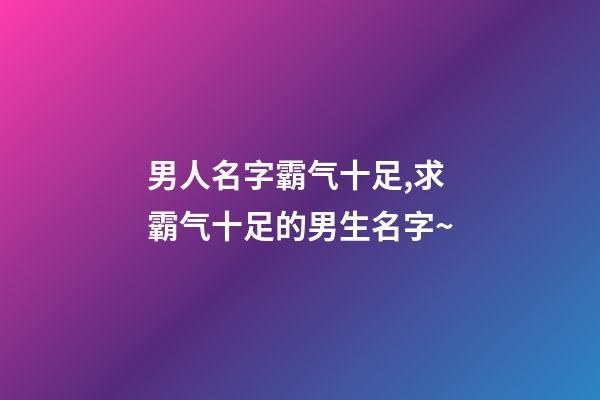 男人名字霸气十足,求霸气十足的男生名字~