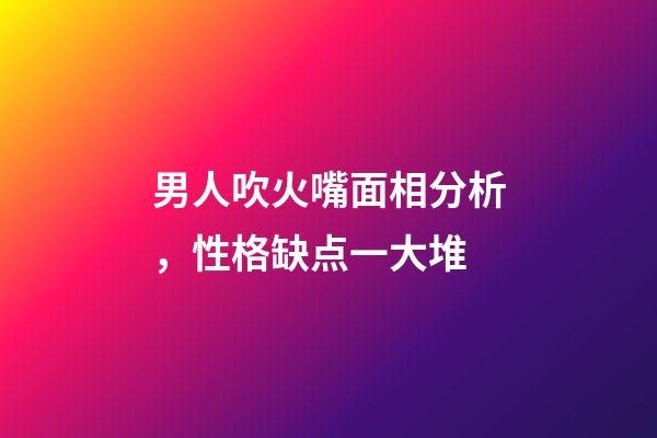 男人吹火嘴面相分析，性格缺点一大堆