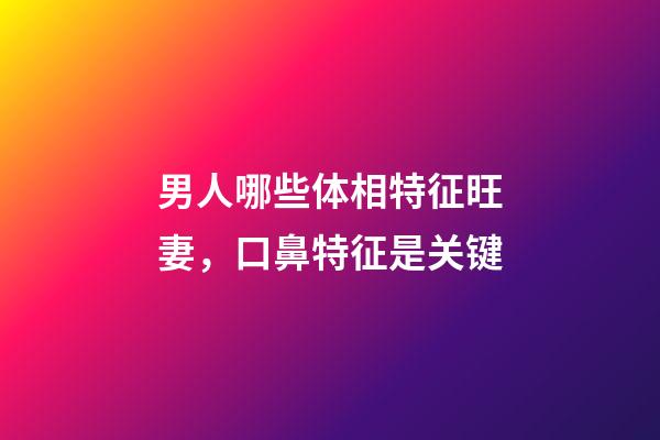 男人哪些体相特征旺妻，口鼻特征是关键