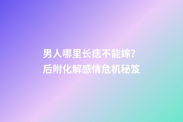 男人哪里长痣不能嫁？后附化解感情危机秘笈
