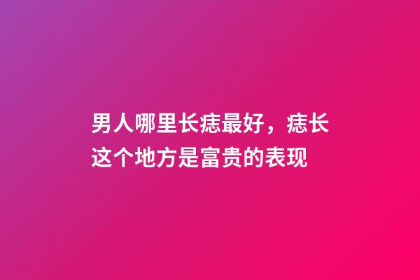 男人哪里长痣最好，痣长这个地方是富贵的表现