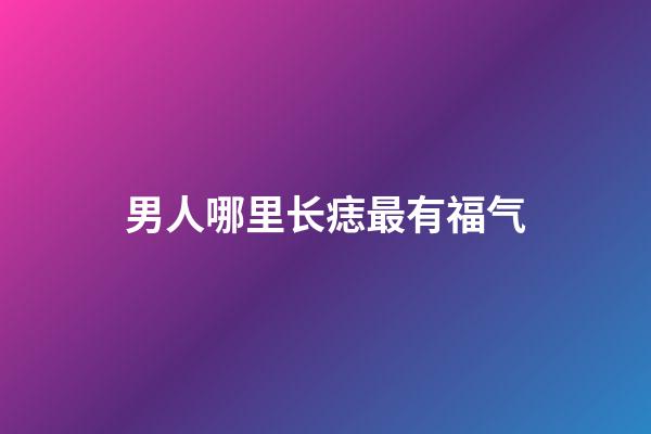 男人哪里长痣最有福气