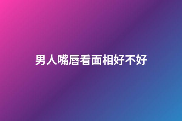 男人嘴唇看面相好不好