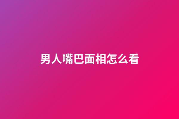 男人嘴巴面相怎么看