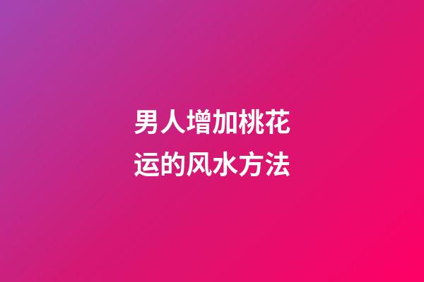 男人增加桃花运的风水方法